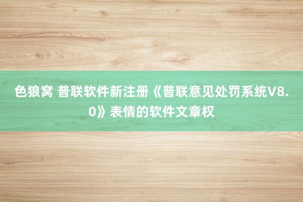 色狼窝 普联软件新注册《普联意见处罚系统V8.0》表情的软件文章权