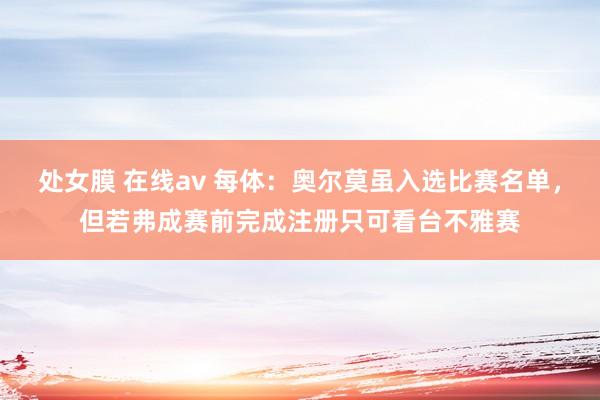 处女膜 在线av 每体：奥尔莫虽入选比赛名单，但若弗成赛前完成注册只可看台不雅赛