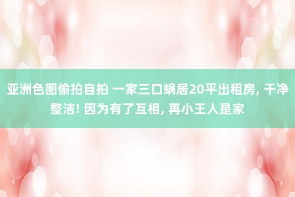 亚洲色图偷拍自拍 一家三口蜗居20平出租房， 干净整洁! 因为有了互相， 再小王人是家