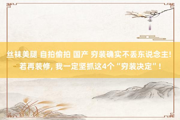 丝袜美腿 自拍偷拍 国产 穷装确实不丢东说念主! 若再装修， 我一定坚抓这4个“穷装决定”!