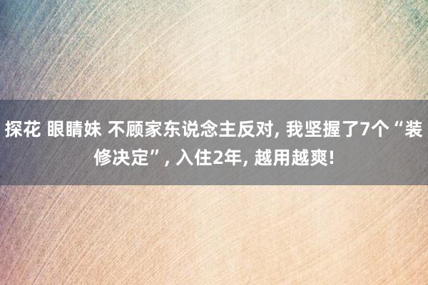 探花 眼睛妹 不顾家东说念主反对， 我坚握了7个“装修决定”， 入住2年， 越用越爽!