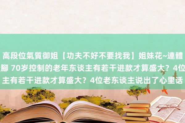 高段位氣質御姐【功夫不好不要找我】姐妹花~連體絲襪~大奶晃動~絲襪騷腳 70岁控制的老年东谈主有若干进款才算盛大？4位老东谈主说出了心里话