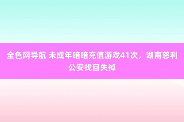 全色网导航 未成年暗暗充值游戏41次，湖南慈利公安找回失掉