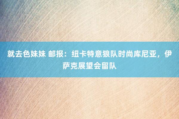 就去色妹妹 邮报：纽卡特意狼队时尚库尼亚，伊萨克展望会留队