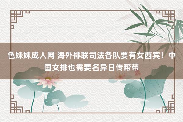 色妹妹成人网 海外排联司法各队要有女西宾！中国女排也需要名异日传帮带