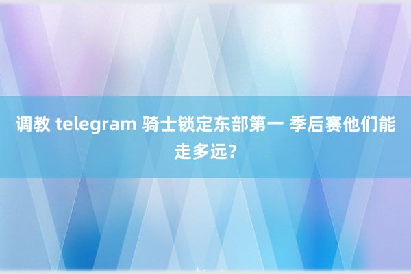 调教 telegram 骑士锁定东部第一 季后赛他们能走多远？