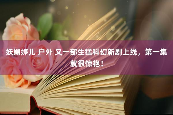 妖媚婷儿 户外 又一部生猛科幻新剧上线，第一集就很惊艳！