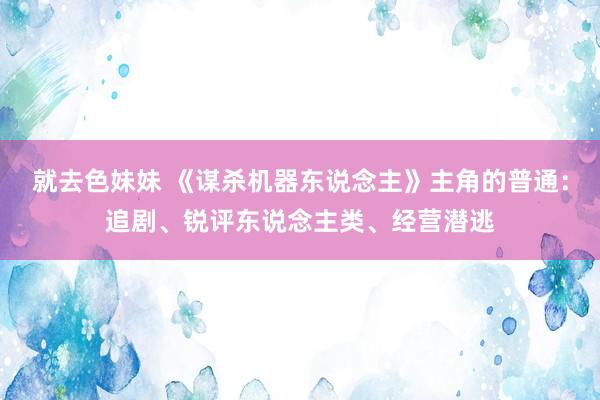 就去色妹妹 《谋杀机器东说念主》主角的普通：追剧、锐评东说念主类、经营潜逃