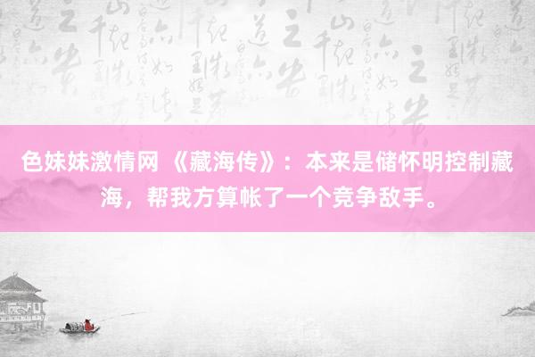 色妹妹激情网 《藏海传》：本来是储怀明控制藏海，帮我方算帐了一个竞争敌手。