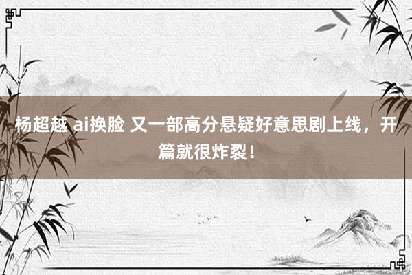 杨超越 ai换脸 又一部高分悬疑好意思剧上线，开篇就很炸裂！