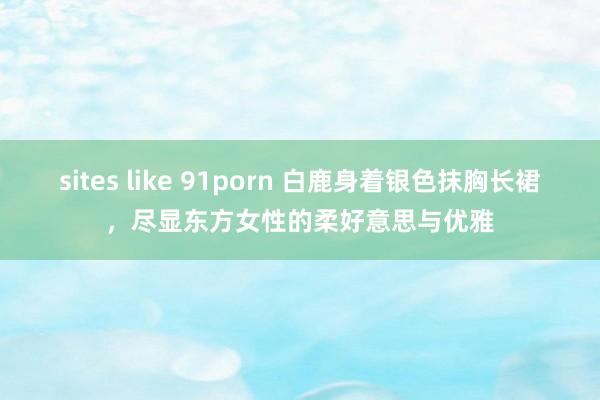 sites like 91porn 白鹿身着银色抹胸长裙，尽显东方女性的柔好意思与优雅