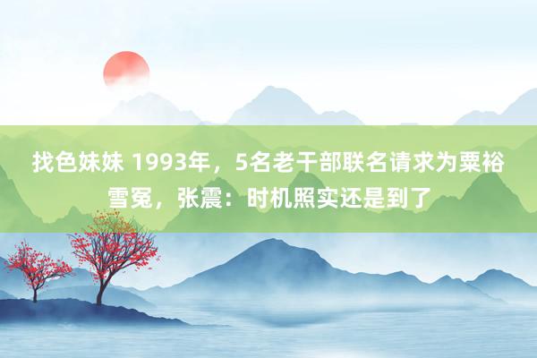找色妹妹 1993年，5名老干部联名请求为粟裕雪冤，张震：时机照实还是到了