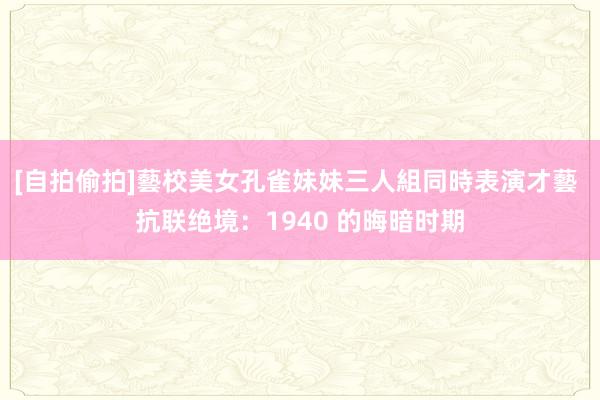 [自拍偷拍]藝校美女孔雀妹妹三人組同時表演才藝 抗联绝境：1940 的晦暗时期