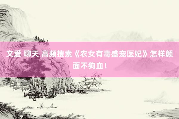 文爱 聊天 高频搜索《农女有毒盛宠医妃》怎样颜面不狗血！
