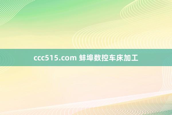 ccc515.com 蚌埠数控车床加工