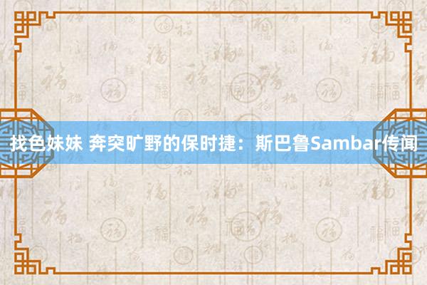 找色妹妹 奔突旷野的保时捷：斯巴鲁Sambar传闻