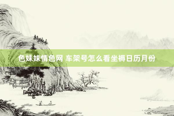 色妹妹情色网 车架号怎么看坐褥日历月份