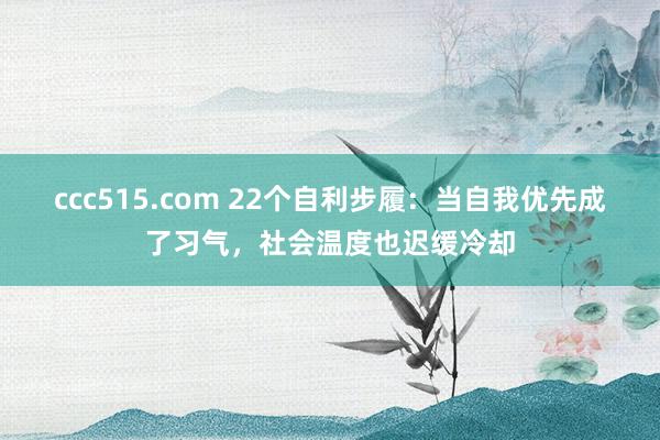 ccc515.com 22个自利步履：当自我优先成了习气，社会温度也迟缓冷却