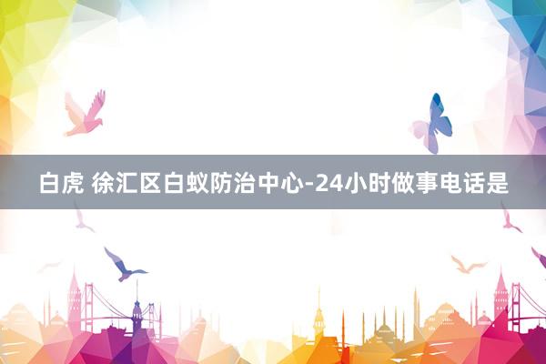 白虎 徐汇区白蚁防治中心-24小时做事电话是