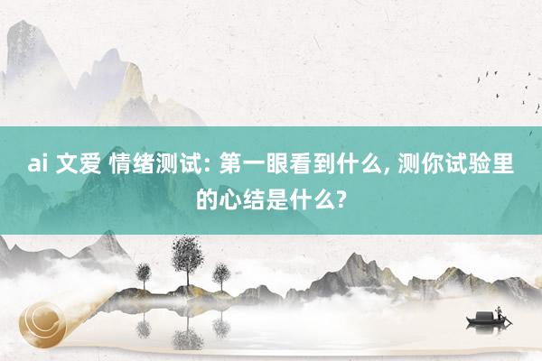 ai 文爱 情绪测试: 第一眼看到什么， 测你试验里的心结是什么?