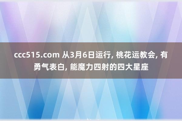 ccc515.com 从3月6日运行， 桃花运教会， 有勇气表白， 能魔力四射的四大星座