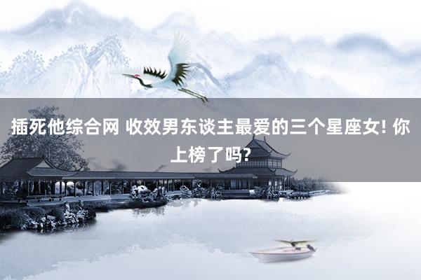 插死他综合网 收效男东谈主最爱的三个星座女! 你上榜了吗?