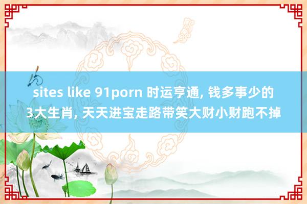 sites like 91porn 时运亨通， 钱多事少的3大生肖， 天天进宝走路带笑大财小财跑不掉