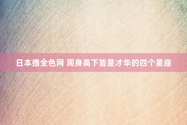 日本撸全色网 周身高下皆是才华的四个星座