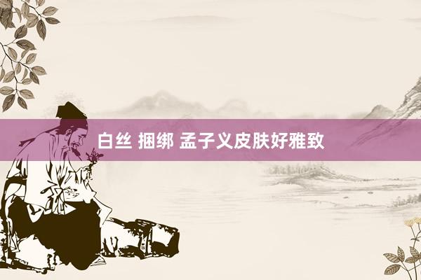 白丝 捆绑 孟子义皮肤好雅致
