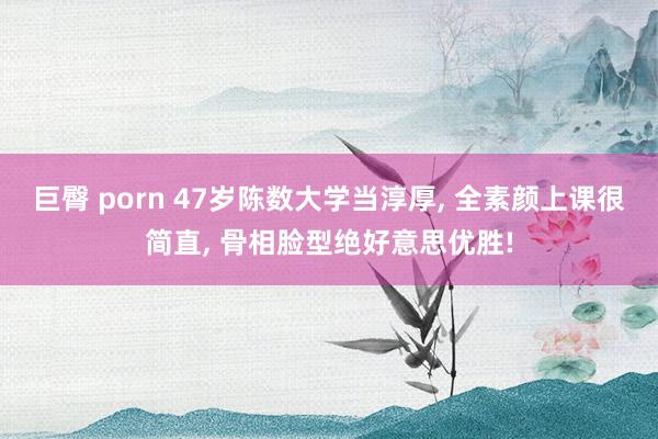 巨臀 porn 47岁陈数大学当淳厚， 全素颜上课很简直， 骨相脸型绝好意思优胜!