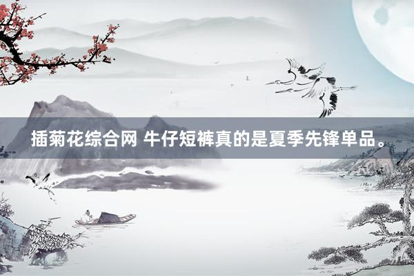 插菊花综合网 牛仔短裤真的是夏季先锋单品。