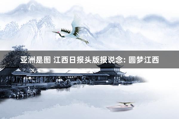 亚洲是图 江西日报头版报说念: 圆梦江西