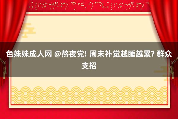 色妹妹成人网 @熬夜党! 周末补觉越睡越累? 群众支招