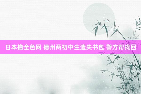 日本撸全色网 德州两初中生遗失书包 警方帮找回