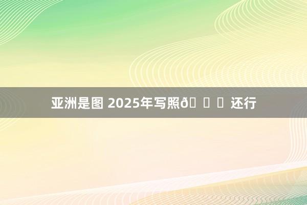 亚洲是图 2025年写照🉑还行