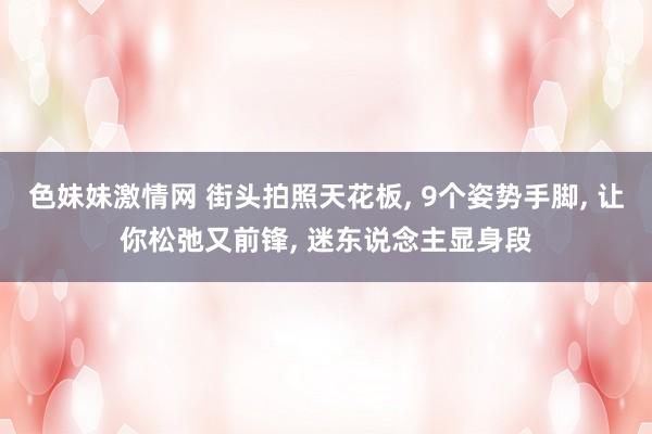色妹妹激情网 街头拍照天花板， 9个姿势手脚， 让你松弛又前锋， 迷东说念主显身段