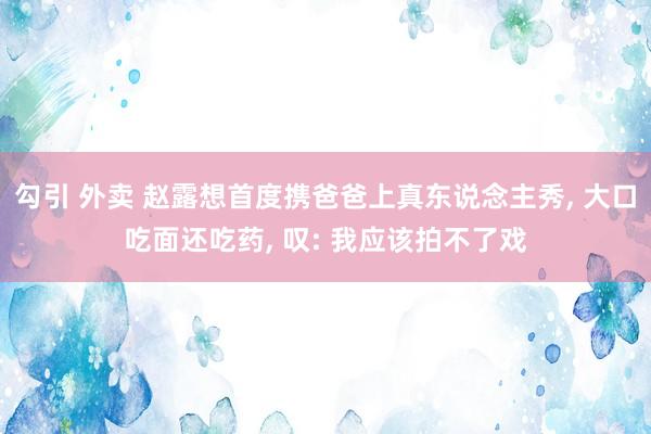 勾引 外卖 赵露想首度携爸爸上真东说念主秀， 大口吃面还吃药， 叹: 我应该拍不了戏
