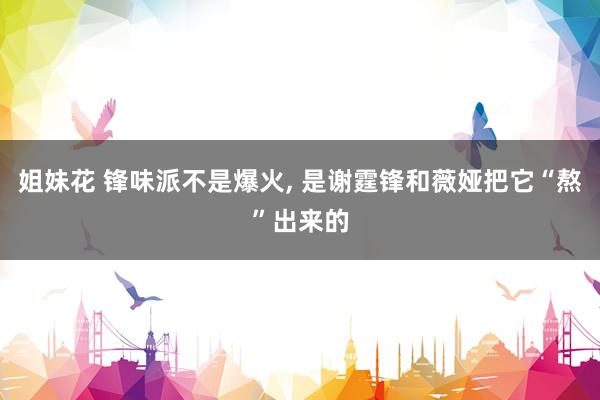 姐妹花 锋味派不是爆火， 是谢霆锋和薇娅把它“熬”出来的