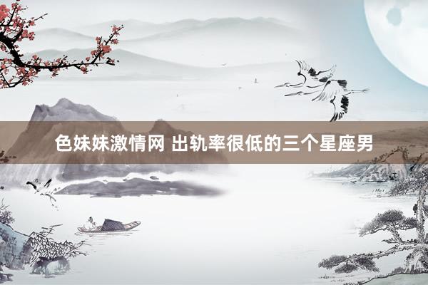 色妹妹激情网 出轨率很低的三个星座男