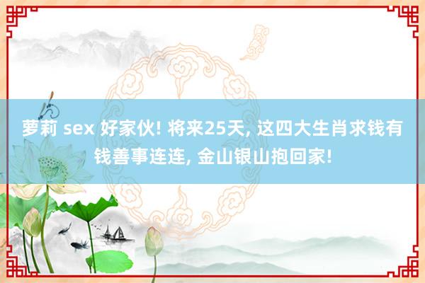 萝莉 sex 好家伙! 将来25天， 这四大生肖求钱有钱善事连连， 金山银山抱回家!
