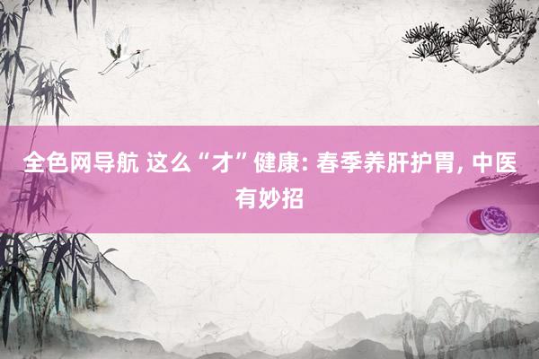 全色网导航 这么“才”健康: 春季养肝护胃， 中医有妙招