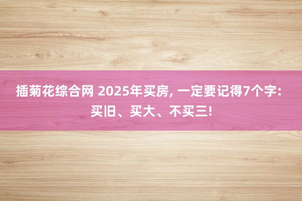 插菊花综合网 2025年买房， 一定要记得7个字: 买旧、买大、不买三!