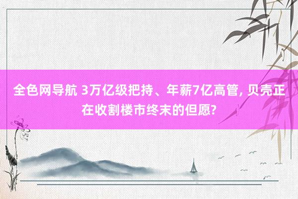 全色网导航 3万亿级把持、年薪7亿高管， 贝壳正在收割楼市终末的但愿?