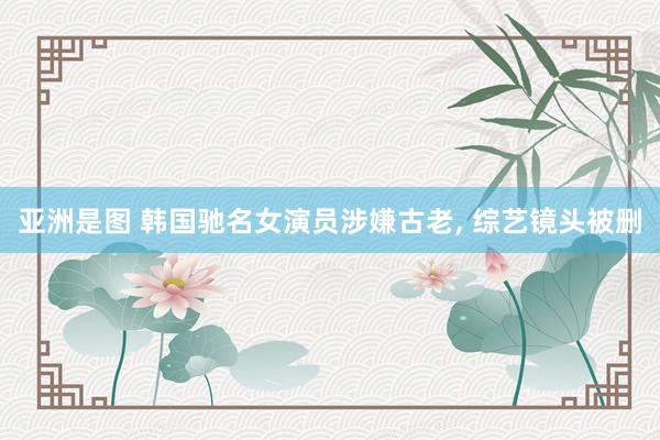 亚洲是图 韩国驰名女演员涉嫌古老， 综艺镜头被删