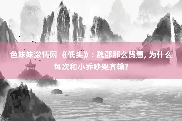 色妹妹激情网 《低头》: 魏邵那么贤慧， 为什么每次和小乔吵架齐输?