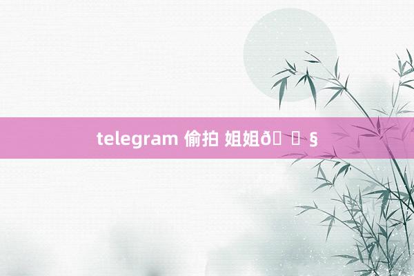 telegram 偷拍 姐姐👧