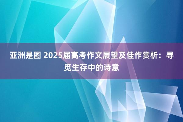 亚洲是图 2025届高考作文展望及佳作赏析：寻觅生存中的诗意
