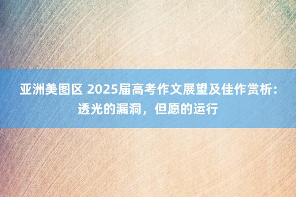 亚洲美图区 2025届高考作文展望及佳作赏析：透光的漏洞，但愿的运行