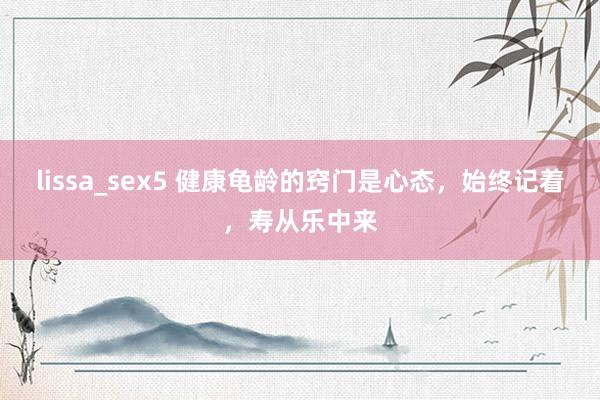 lissa_sex5 健康龟龄的窍门是心态，始终记着，寿从乐中来