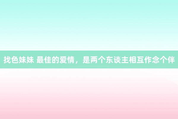 找色妹妹 最佳的爱情，是两个东谈主相互作念个伴